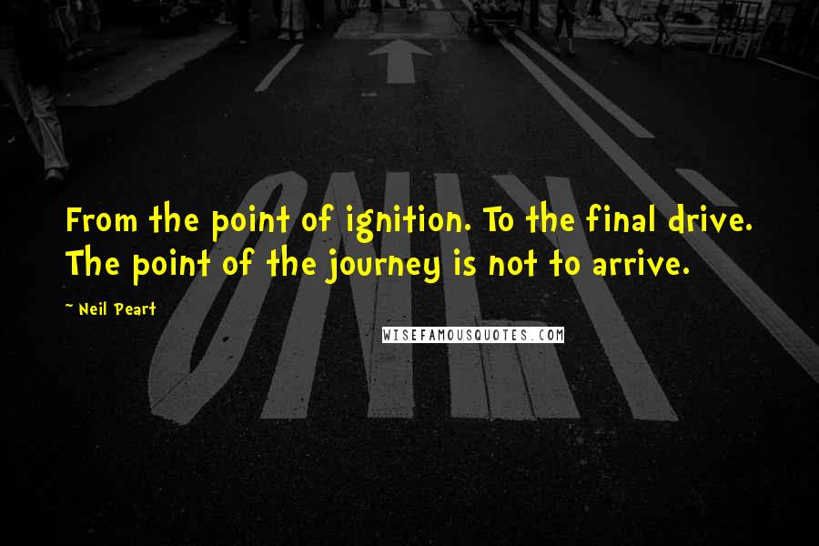 Neil Peart Quotes: From the point of ignition. To the final drive. The point of the journey is not to arrive.