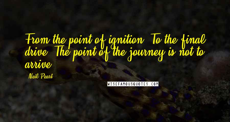 Neil Peart Quotes: From the point of ignition. To the final drive. The point of the journey is not to arrive.