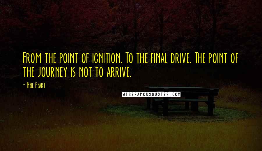 Neil Peart Quotes: From the point of ignition. To the final drive. The point of the journey is not to arrive.