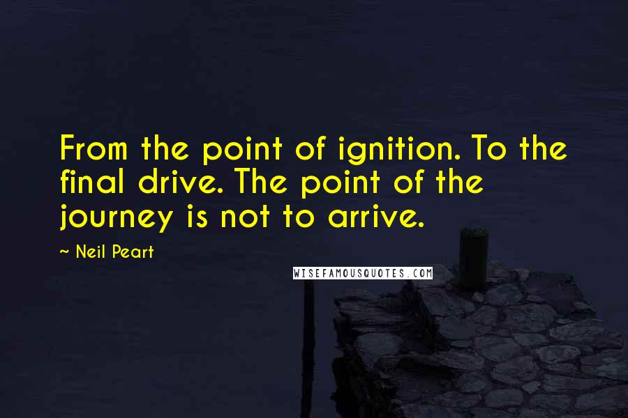 Neil Peart Quotes: From the point of ignition. To the final drive. The point of the journey is not to arrive.