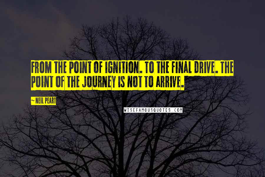 Neil Peart Quotes: From the point of ignition. To the final drive. The point of the journey is not to arrive.