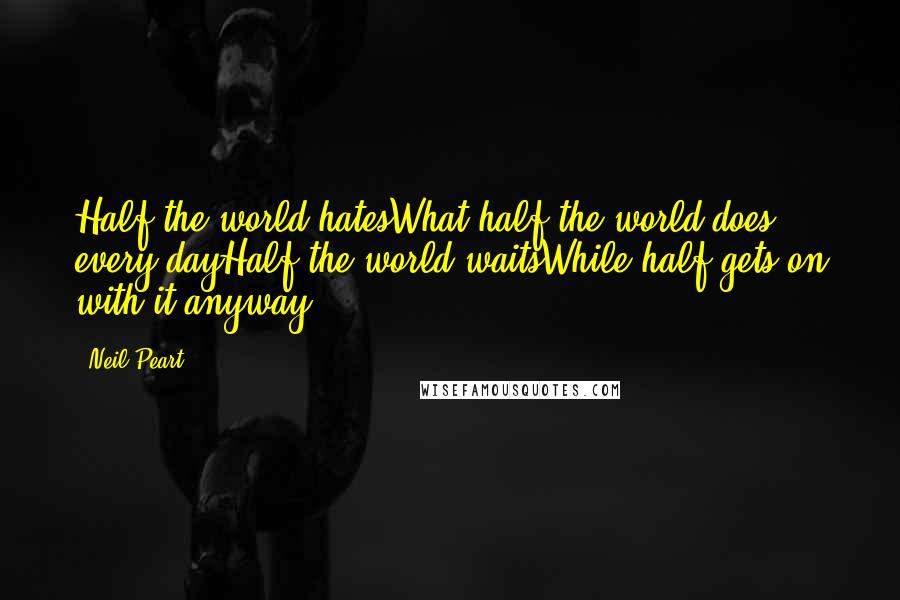 Neil Peart Quotes: Half the world hatesWhat half the world does every dayHalf the world waitsWhile half gets on with it anyway