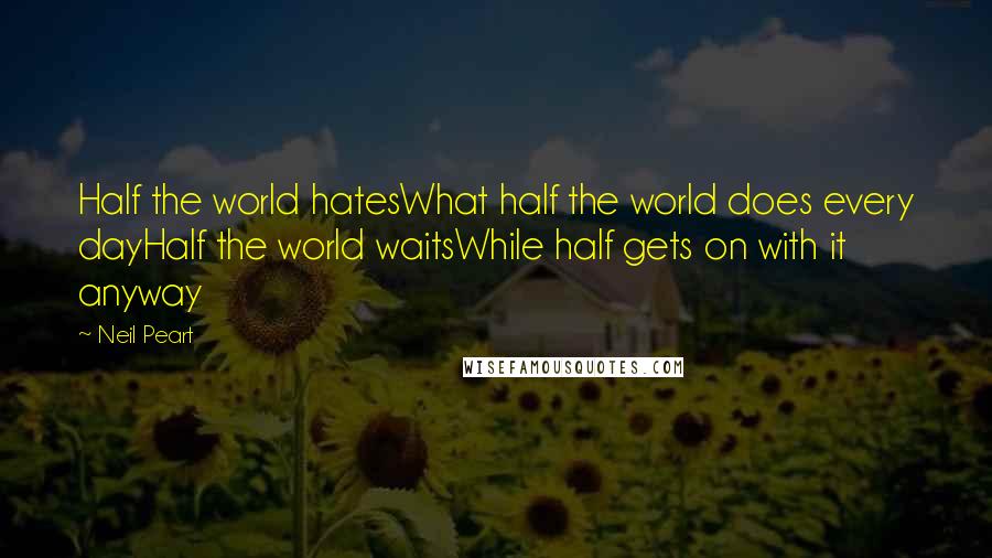 Neil Peart Quotes: Half the world hatesWhat half the world does every dayHalf the world waitsWhile half gets on with it anyway