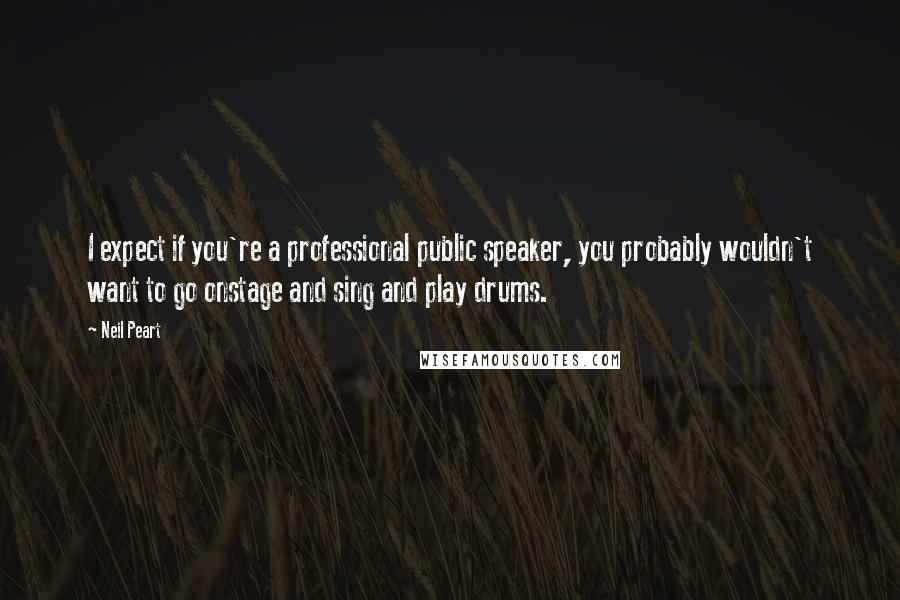 Neil Peart Quotes: I expect if you're a professional public speaker, you probably wouldn't want to go onstage and sing and play drums.