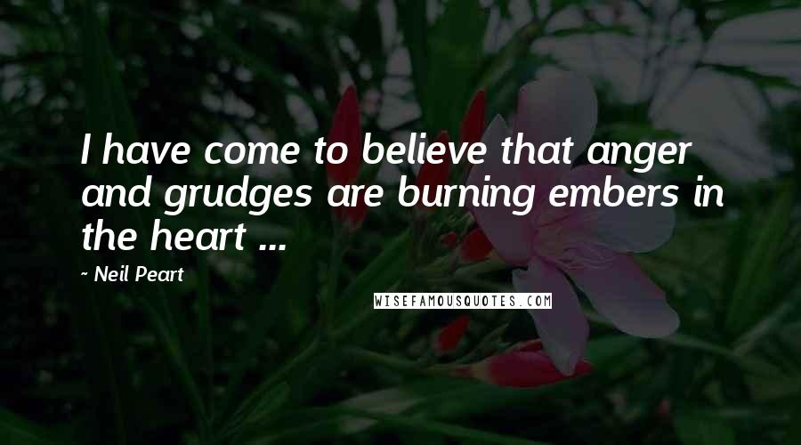 Neil Peart Quotes: I have come to believe that anger and grudges are burning embers in the heart ...