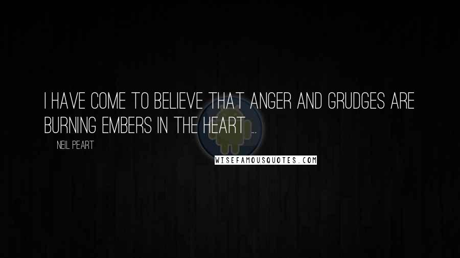 Neil Peart Quotes: I have come to believe that anger and grudges are burning embers in the heart ...