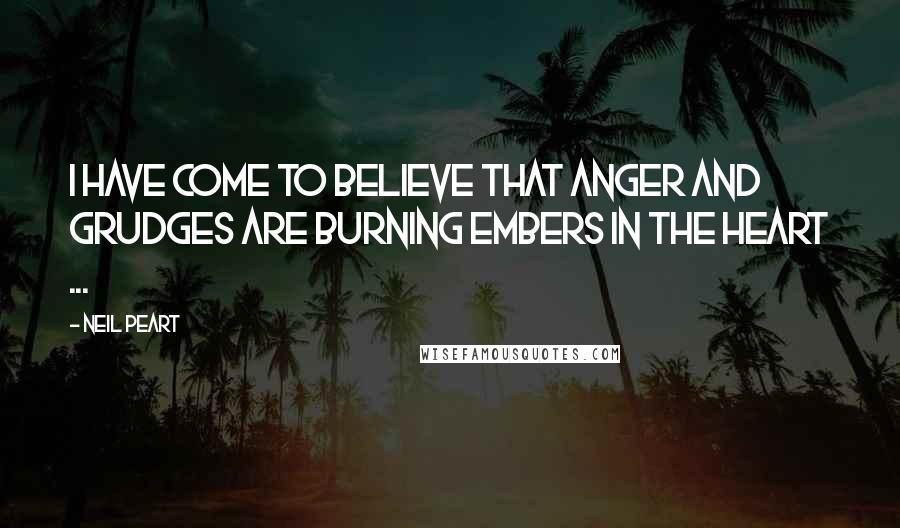 Neil Peart Quotes: I have come to believe that anger and grudges are burning embers in the heart ...