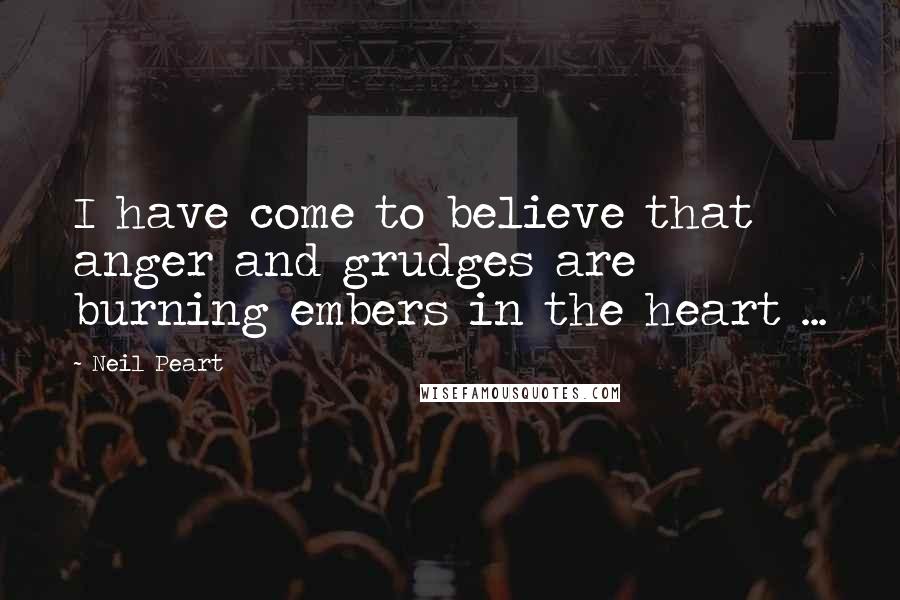 Neil Peart Quotes: I have come to believe that anger and grudges are burning embers in the heart ...