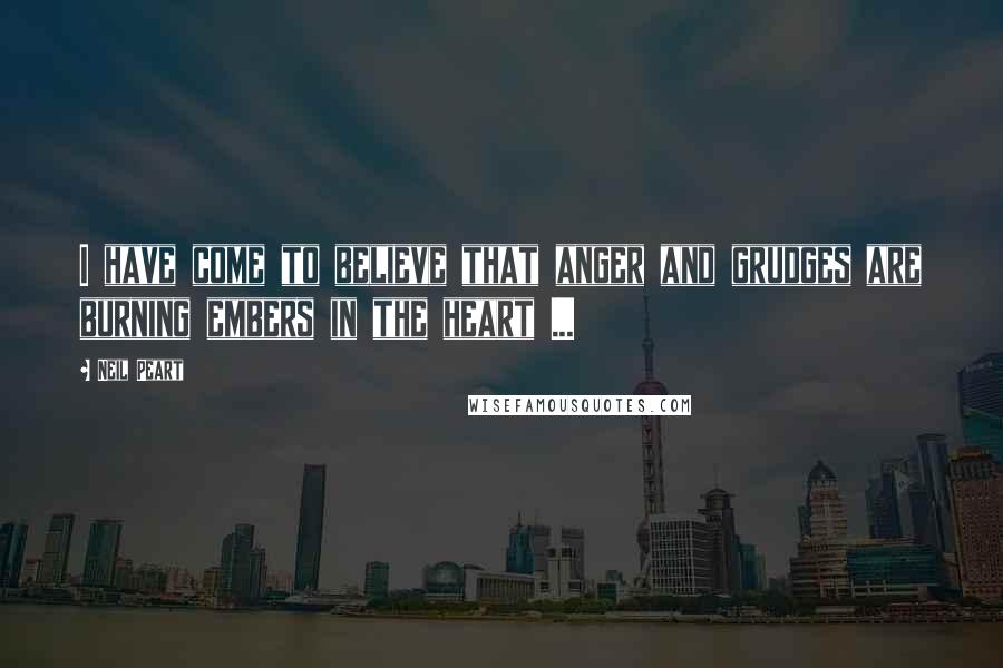 Neil Peart Quotes: I have come to believe that anger and grudges are burning embers in the heart ...