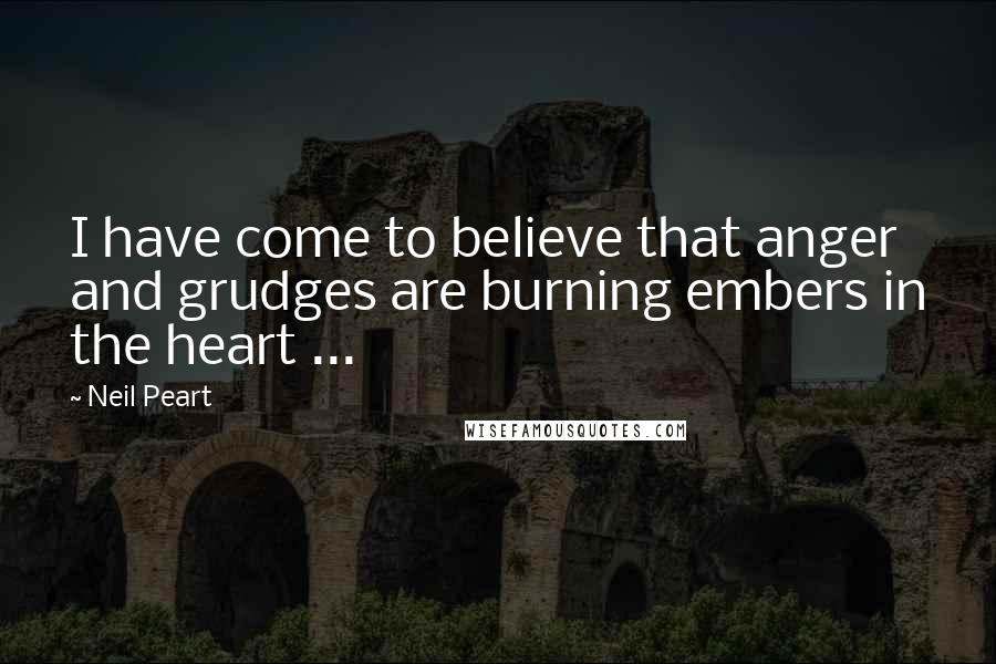 Neil Peart Quotes: I have come to believe that anger and grudges are burning embers in the heart ...