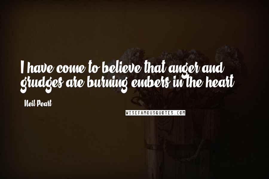 Neil Peart Quotes: I have come to believe that anger and grudges are burning embers in the heart ...