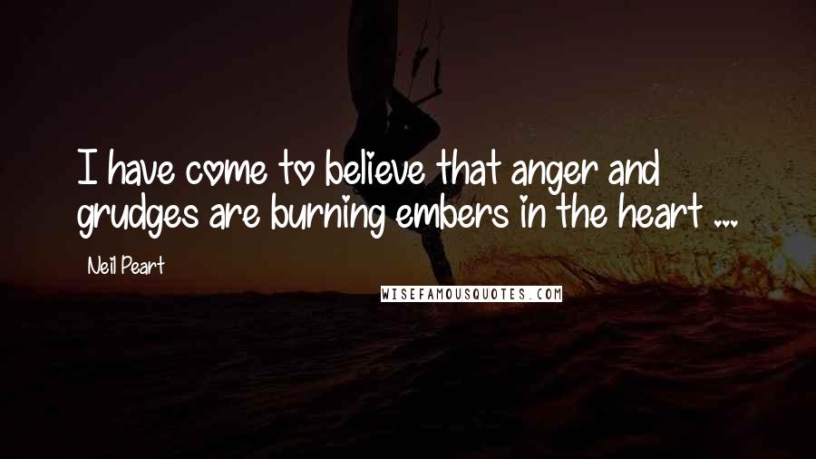 Neil Peart Quotes: I have come to believe that anger and grudges are burning embers in the heart ...