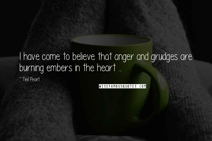 Neil Peart Quotes: I have come to believe that anger and grudges are burning embers in the heart ...