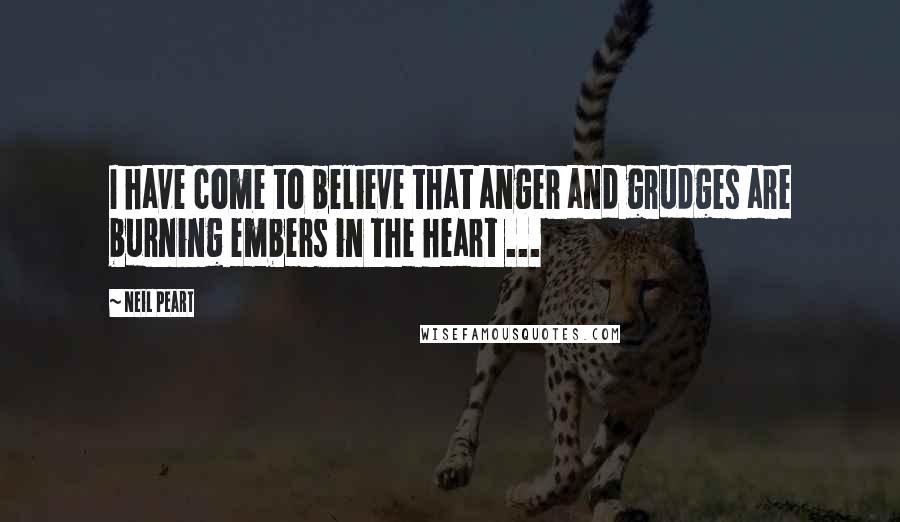 Neil Peart Quotes: I have come to believe that anger and grudges are burning embers in the heart ...