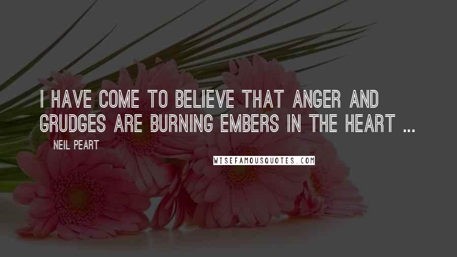 Neil Peart Quotes: I have come to believe that anger and grudges are burning embers in the heart ...