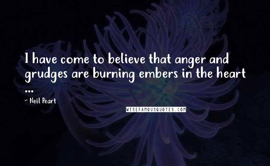 Neil Peart Quotes: I have come to believe that anger and grudges are burning embers in the heart ...