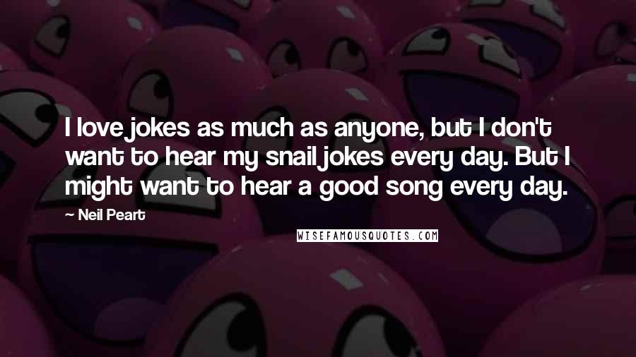 Neil Peart Quotes: I love jokes as much as anyone, but I don't want to hear my snail jokes every day. But I might want to hear a good song every day.