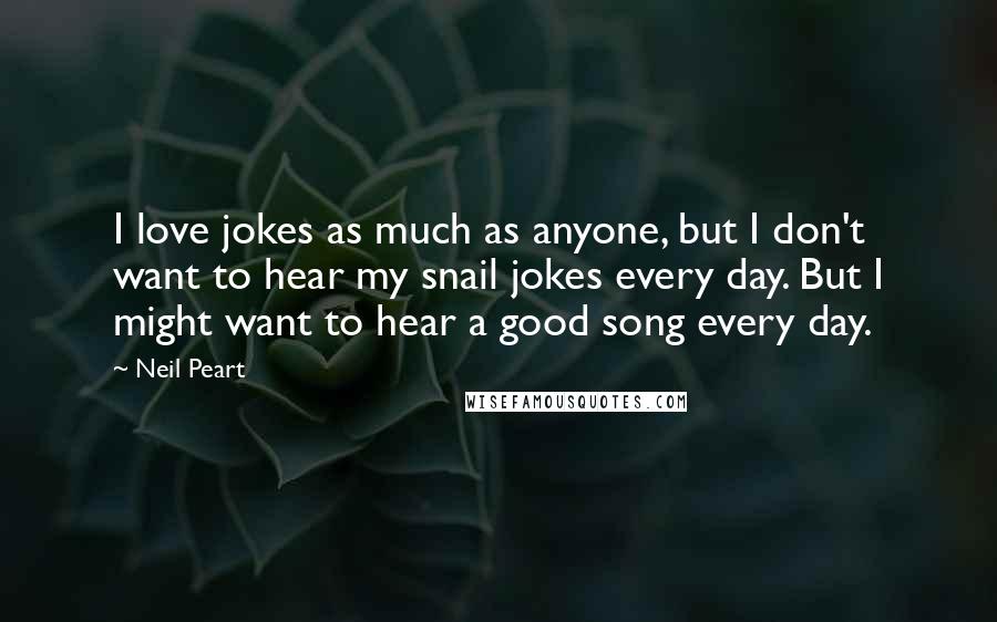 Neil Peart Quotes: I love jokes as much as anyone, but I don't want to hear my snail jokes every day. But I might want to hear a good song every day.