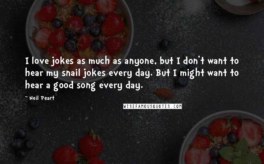 Neil Peart Quotes: I love jokes as much as anyone, but I don't want to hear my snail jokes every day. But I might want to hear a good song every day.