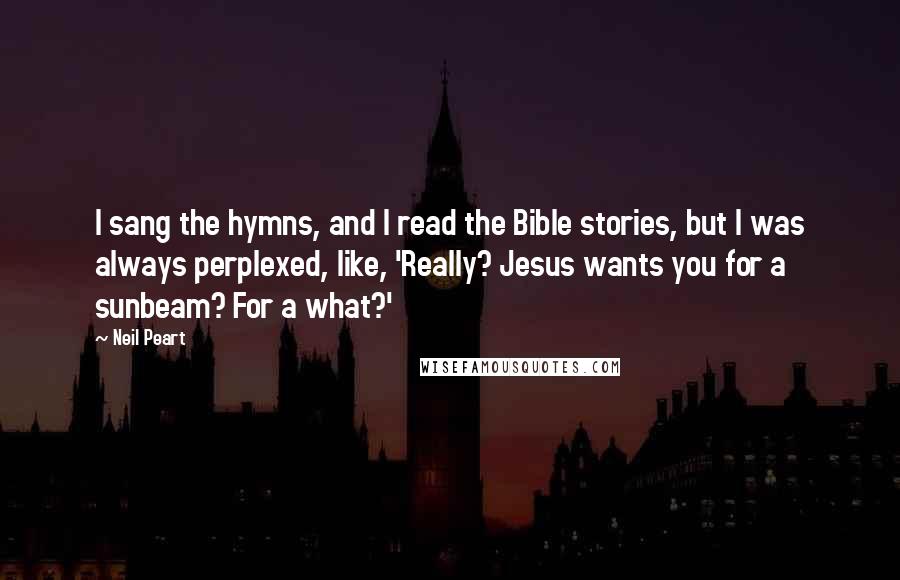 Neil Peart Quotes: I sang the hymns, and I read the Bible stories, but I was always perplexed, like, 'Really? Jesus wants you for a sunbeam? For a what?'