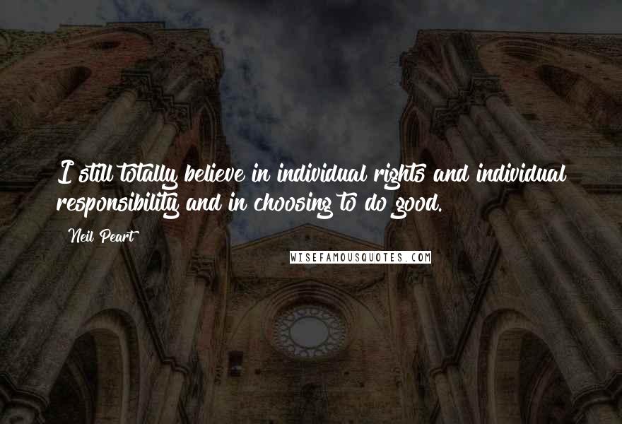 Neil Peart Quotes: I still totally believe in individual rights and individual responsibility and in choosing to do good.