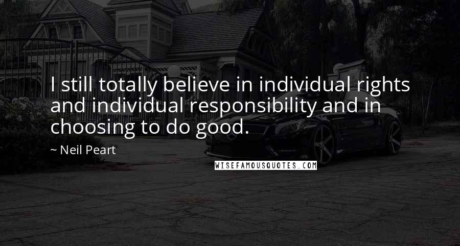 Neil Peart Quotes: I still totally believe in individual rights and individual responsibility and in choosing to do good.