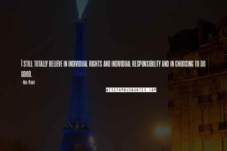 Neil Peart Quotes: I still totally believe in individual rights and individual responsibility and in choosing to do good.