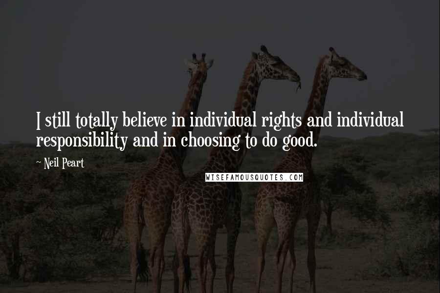 Neil Peart Quotes: I still totally believe in individual rights and individual responsibility and in choosing to do good.