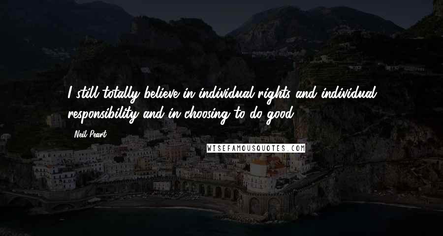Neil Peart Quotes: I still totally believe in individual rights and individual responsibility and in choosing to do good.