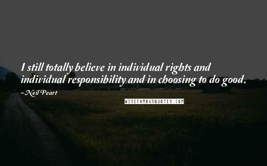 Neil Peart Quotes: I still totally believe in individual rights and individual responsibility and in choosing to do good.