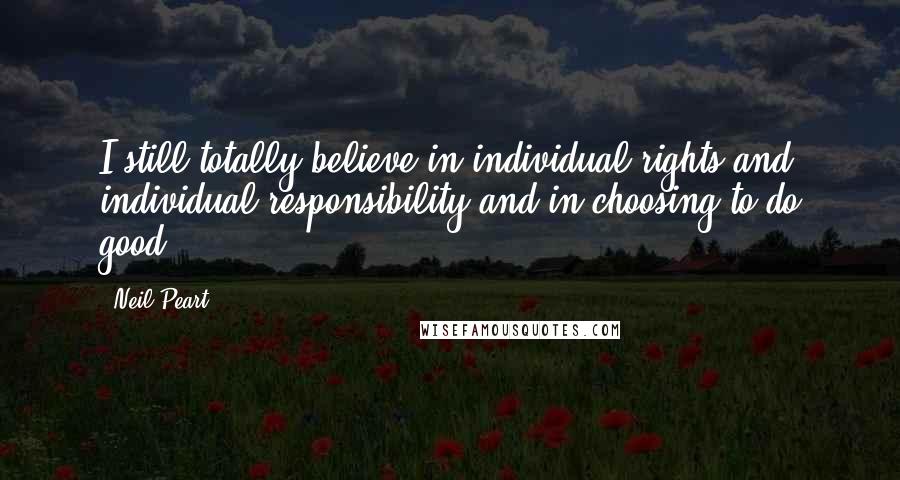 Neil Peart Quotes: I still totally believe in individual rights and individual responsibility and in choosing to do good.