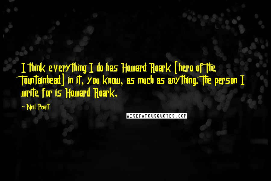 Neil Peart Quotes: I think everything I do has Howard Roark [hero of The Fountainhead] in it, you know, as much as anything. The person I write for is Howard Roark.