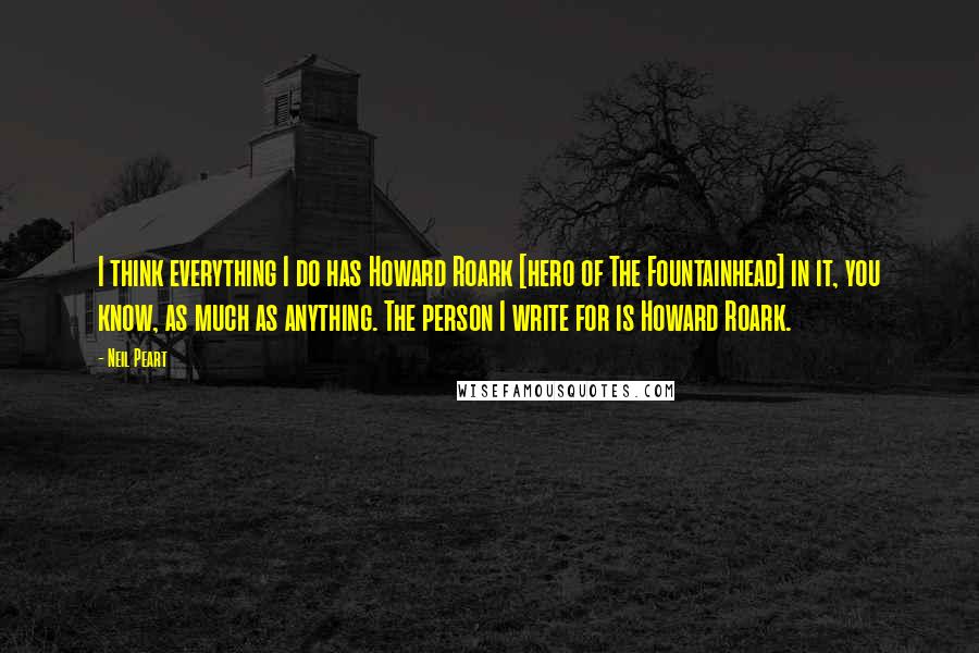 Neil Peart Quotes: I think everything I do has Howard Roark [hero of The Fountainhead] in it, you know, as much as anything. The person I write for is Howard Roark.