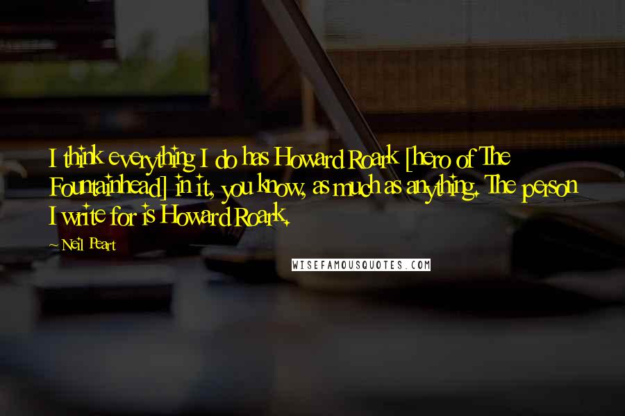 Neil Peart Quotes: I think everything I do has Howard Roark [hero of The Fountainhead] in it, you know, as much as anything. The person I write for is Howard Roark.