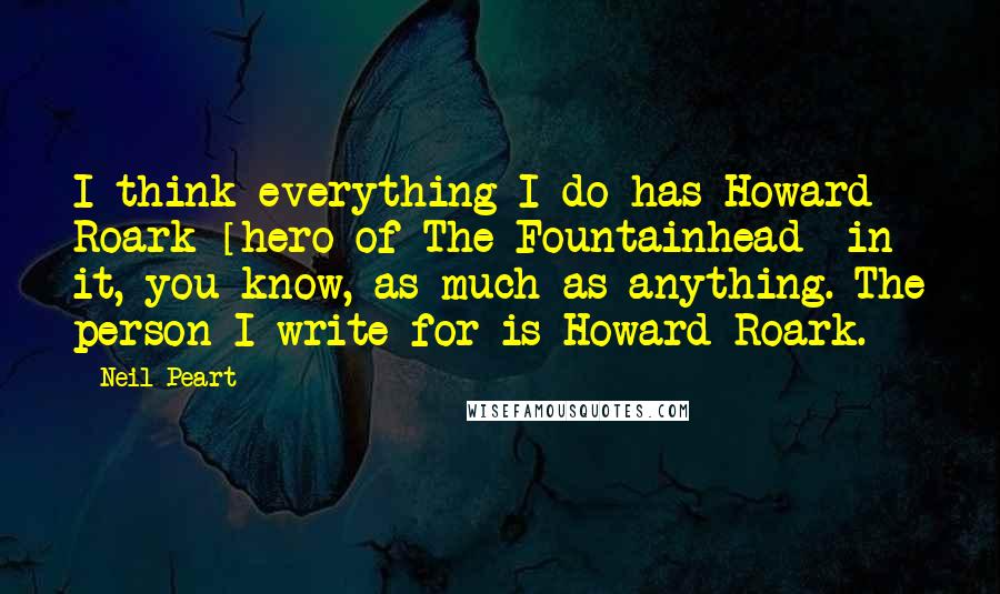 Neil Peart Quotes: I think everything I do has Howard Roark [hero of The Fountainhead] in it, you know, as much as anything. The person I write for is Howard Roark.