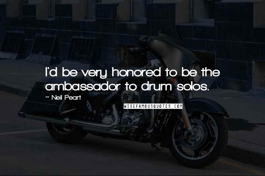 Neil Peart Quotes: I'd be very honored to be the ambassador to drum solos.