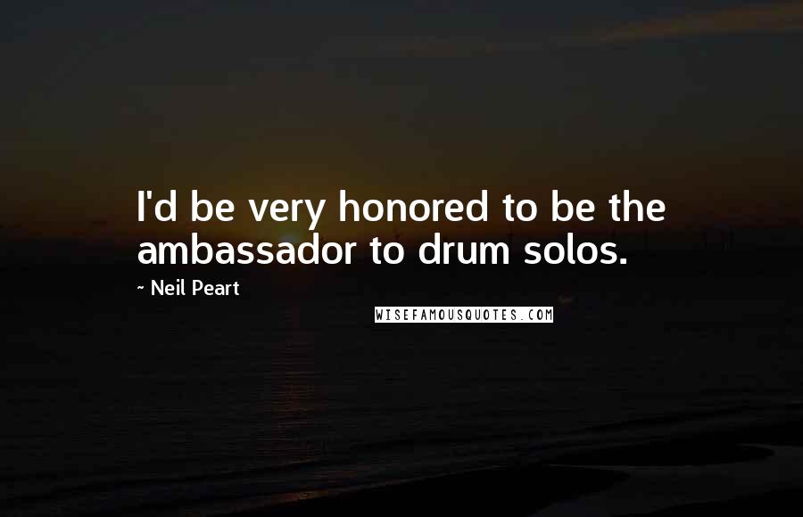 Neil Peart Quotes: I'd be very honored to be the ambassador to drum solos.