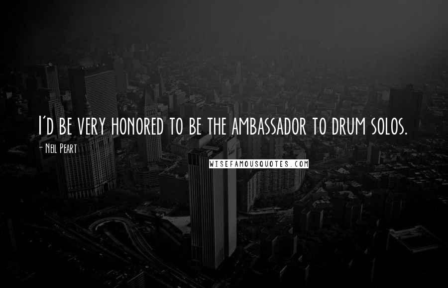 Neil Peart Quotes: I'd be very honored to be the ambassador to drum solos.