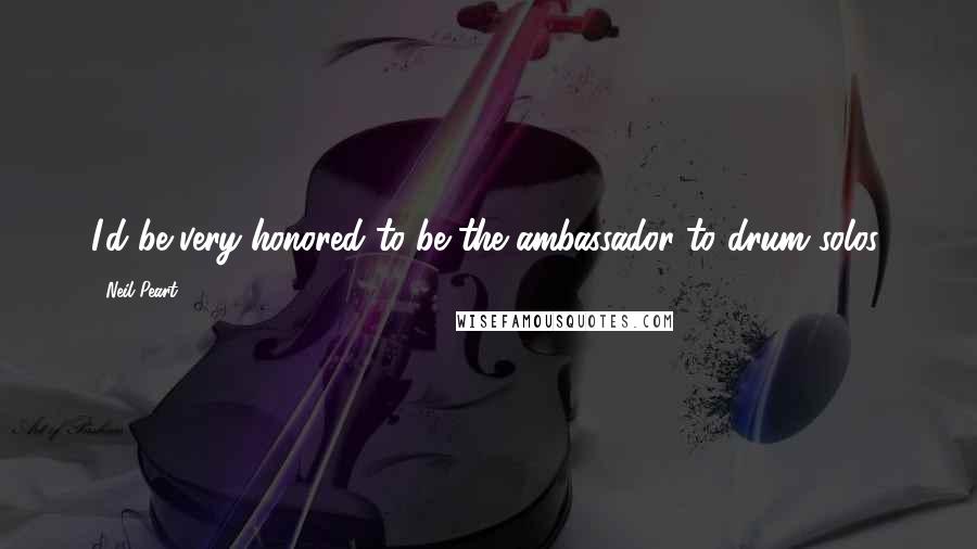 Neil Peart Quotes: I'd be very honored to be the ambassador to drum solos.