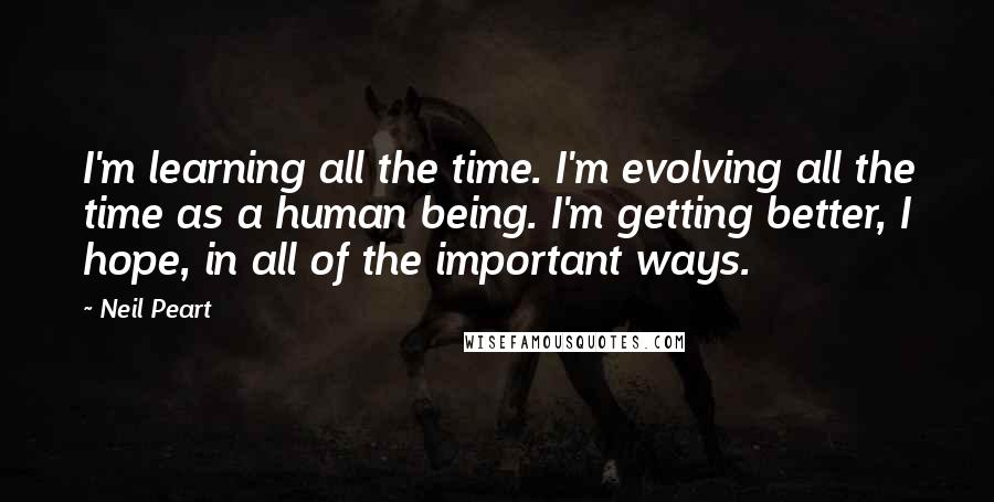 Neil Peart Quotes: I'm learning all the time. I'm evolving all the time as a human being. I'm getting better, I hope, in all of the important ways.