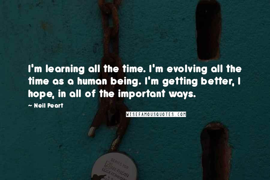 Neil Peart Quotes: I'm learning all the time. I'm evolving all the time as a human being. I'm getting better, I hope, in all of the important ways.