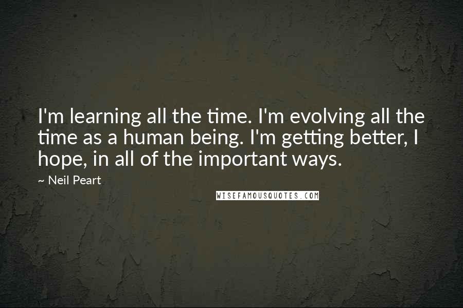 Neil Peart Quotes: I'm learning all the time. I'm evolving all the time as a human being. I'm getting better, I hope, in all of the important ways.