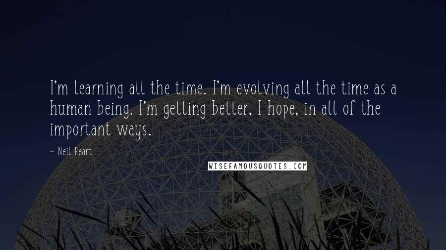 Neil Peart Quotes: I'm learning all the time. I'm evolving all the time as a human being. I'm getting better, I hope, in all of the important ways.