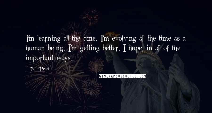 Neil Peart Quotes: I'm learning all the time. I'm evolving all the time as a human being. I'm getting better, I hope, in all of the important ways.