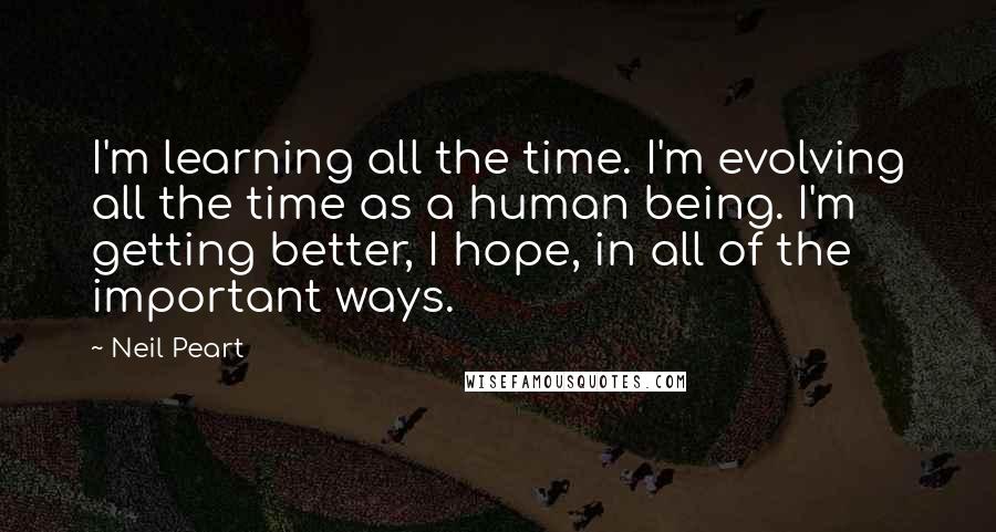 Neil Peart Quotes: I'm learning all the time. I'm evolving all the time as a human being. I'm getting better, I hope, in all of the important ways.