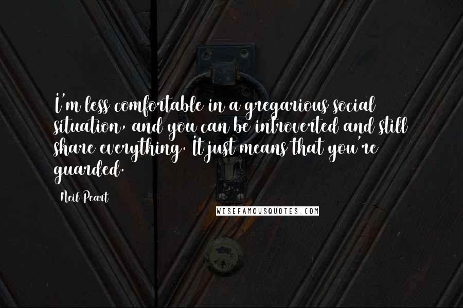 Neil Peart Quotes: I'm less comfortable in a gregarious social situation, and you can be introverted and still share everything. It just means that you're guarded.