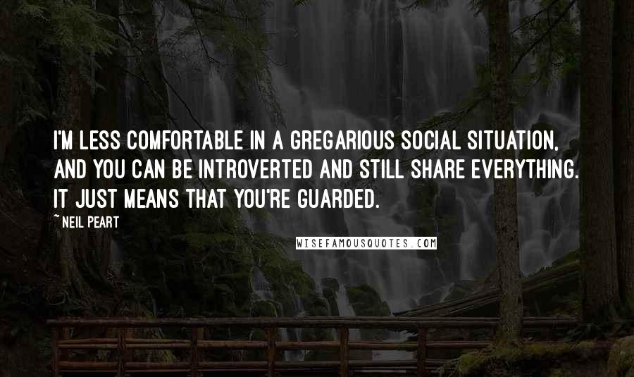 Neil Peart Quotes: I'm less comfortable in a gregarious social situation, and you can be introverted and still share everything. It just means that you're guarded.