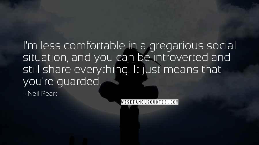 Neil Peart Quotes: I'm less comfortable in a gregarious social situation, and you can be introverted and still share everything. It just means that you're guarded.