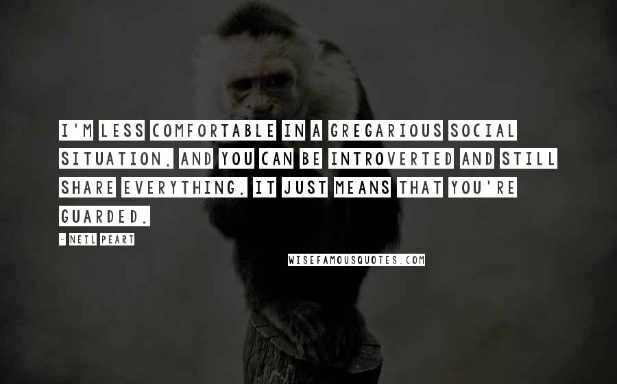 Neil Peart Quotes: I'm less comfortable in a gregarious social situation, and you can be introverted and still share everything. It just means that you're guarded.