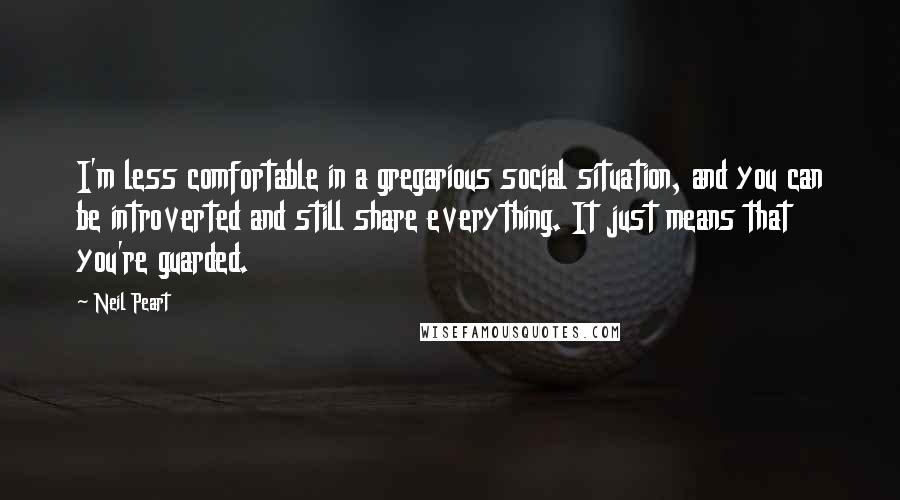 Neil Peart Quotes: I'm less comfortable in a gregarious social situation, and you can be introverted and still share everything. It just means that you're guarded.